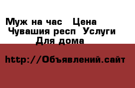 Муж на час › Цена ­ 100 - Чувашия респ. Услуги » Для дома   
